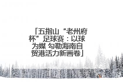 五指山“老州府杯”足球赛：以球为媒 勾勒海南自贸港活力新画卷