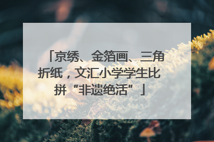 京绣、金箔画、三角折纸，文汇小学学生比拼“非遗绝活”
