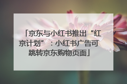 京东与小红书推出“红京计划”：小红书广告可跳转京东购物页面