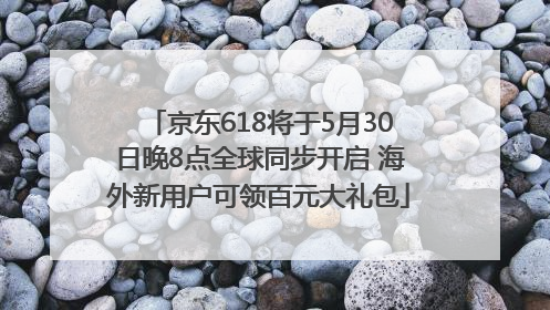 京东618将于5月30日晚8点全球同步开启 海外新用户可领百元大礼包