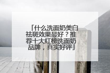 什么洗面奶美白祛斑效果最好？推荐十大红榜洗面奶品牌，真实好评
