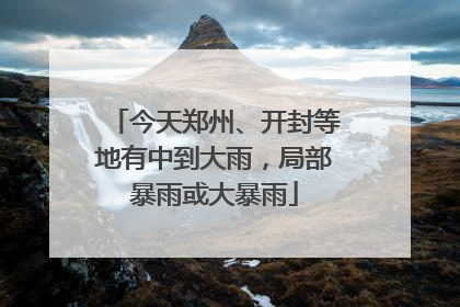 今天郑州、开封等地有中到大雨，局部暴雨或大暴雨