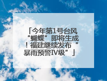 今年第1号台风“蝴蝶”即将生成！福建继续发布“暴雨预警Ⅳ级”