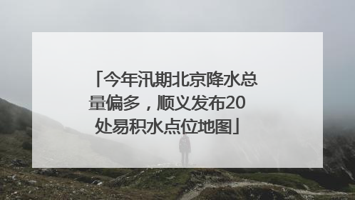 今年汛期北京降水总量偏多，顺义发布20处易积水点位地图