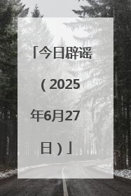 今日辟谣（2025年6月27日）