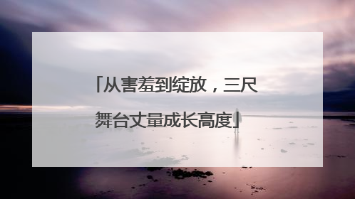 从害羞到绽放，三尺舞台丈量成长高度