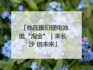 他在废旧锂电池里“淘金”｜来长沙 创未来