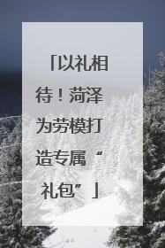 以礼相待！菏泽为劳模打造专属“礼包”