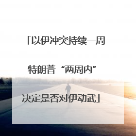 以伊冲突持续一周 特朗普“两周内”决定是否对伊动武