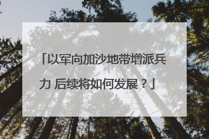 以军向加沙地带增派兵力 后续将如何发展？