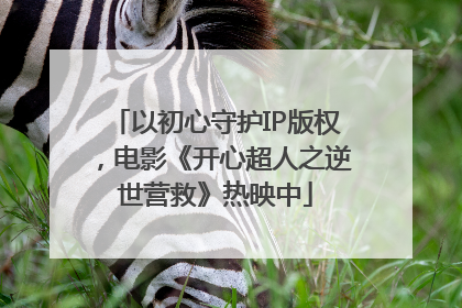 以初心守护IP版权，电影《开心超人之逆世营救》热映中