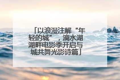 以浪漫注解“年轻的城”，滴水湖湖畔电影季开启与城共舞光影诗篇