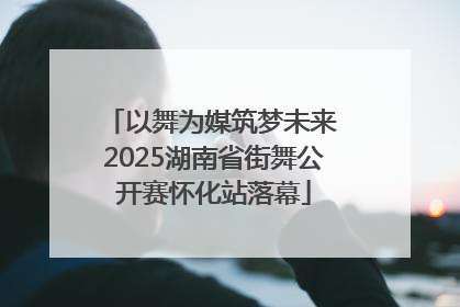 以舞为媒筑梦未来 2025湖南省街舞公开赛怀化站落幕