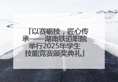 以赛砺技，匠心传承——湖南铁道职院举行2025年学生技能竞赛颁奖典礼