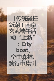 传统碰撞新潮！南京玄武端午活动“上新”：Cityboat、空中森林、骑行市集引热潮