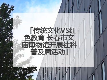 传统文化VS红色教育 长春市文庙博物馆开展社科普及周活动