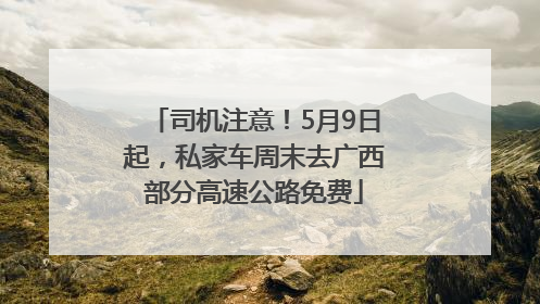 司机注意！5月9日起，私家车周末去广西部分高速公路免费