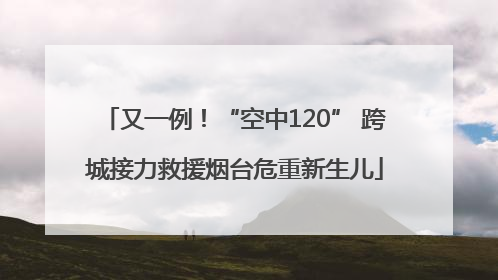 又一例！“空中120” 跨城接力救援烟台危重新生儿