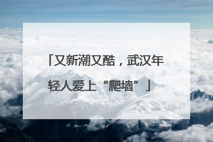 又新潮又酷，武汉年轻人爱上“爬墙”