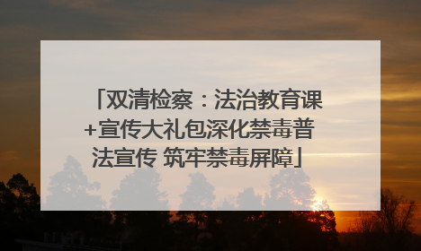 双清检察：法治教育课+宣传大礼包深化禁毒普法宣传 筑牢禁毒屏障