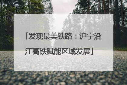 发现最美铁路：沪宁沿江高铁赋能区域发展