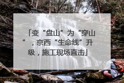 变“盘山”为“穿山”，京西“生命线”升级，施工现场直击