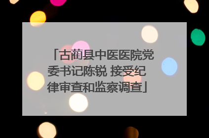 古蔺县中医医院党委书记陈锐 接受纪律审查和监察调查