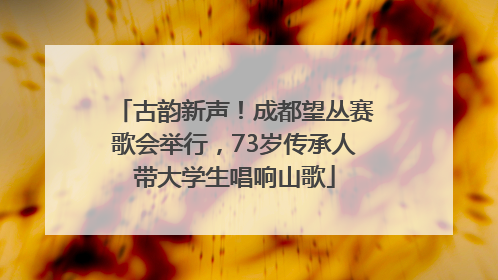 古韵新声！成都望丛赛歌会举行，73岁传承人带大学生唱响山歌