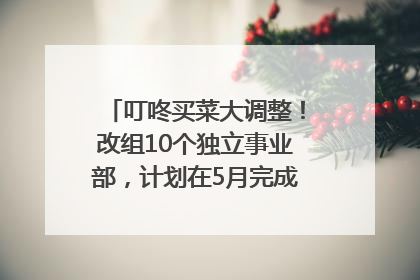 叮咚买菜大调整！改组10个独立事业部，计划在5月完成App端全面改版