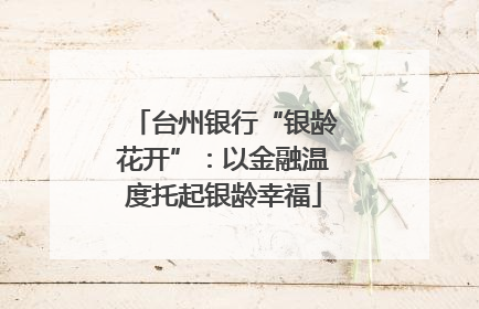 台州银行“银龄花开”：以金融温度托起银龄幸福