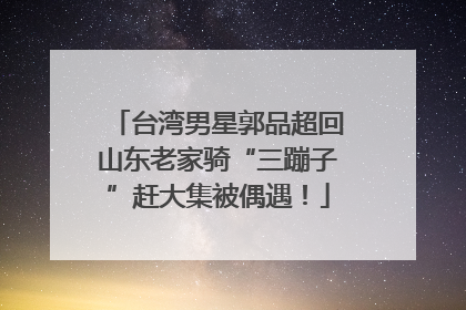 台湾男星郭品超回山东老家骑“三蹦子”赶大集被偶遇！