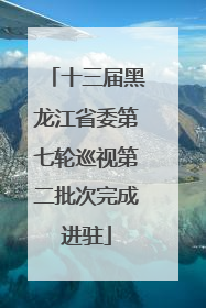 十三届黑龙江省委第七轮巡视第二批次完成进驻