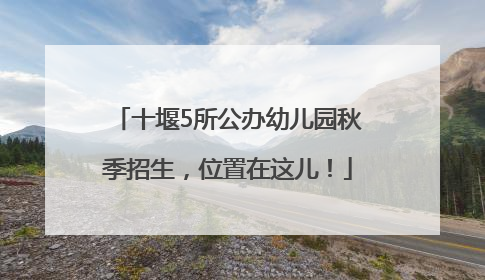 十堰5所公办幼儿园秋季招生，位置在这儿！