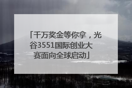 千万奖金等你拿，光谷3551国际创业大赛面向全球启动
