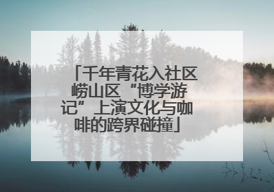千年青花入社区 崂山区“博学游记”上演文化与咖啡的跨界碰撞