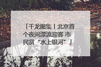千龙图集丨北京首个夜间漂流迎客 市民赏“水上银河”