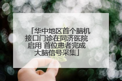 华中地区首个脑机接口门诊在同济医院启用 首位患者完成大脑信号采集