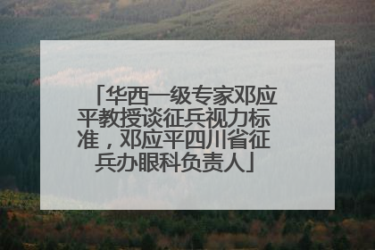 华西一级专家邓应平教授谈征兵视力标准，邓应平四川省征兵办眼科负责人