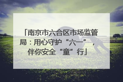 南京市六合区市场监管局：用心守护“六一”，伴你安全“童”行