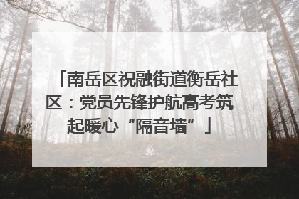 南岳区祝融街道衡岳社区：党员先锋护航高考筑起暖心“隔音墙”
