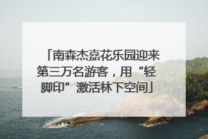 南森杰嘉花乐园迎来第三万名游客，用“轻脚印”激活林下空间