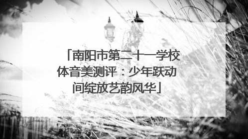 南阳市第二十一学校体音美测评：少年跃动间绽放艺韵风华