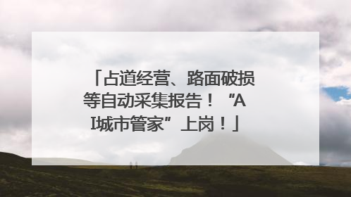 占道经营、路面破损等自动采集报告！“AI城市管家”上岗！