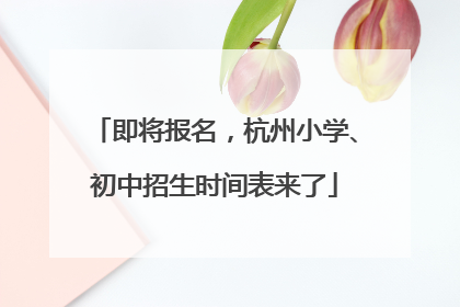 即将报名，杭州小学、初中招生时间表来了