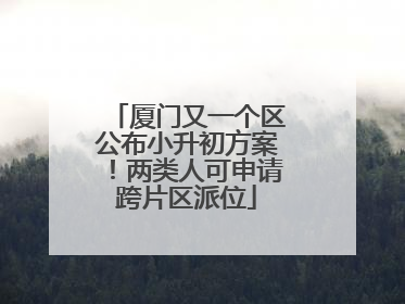 厦门又一个区公布小升初方案！两类人可申请跨片区派位