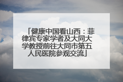 健康中国看山西：菲律宾专家学者及大同大学教授前往大同市第五人民医院参观交流
