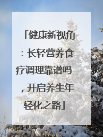 健康新视角：长轻营养食疗调理靠谱吗，开启养生年轻化之路