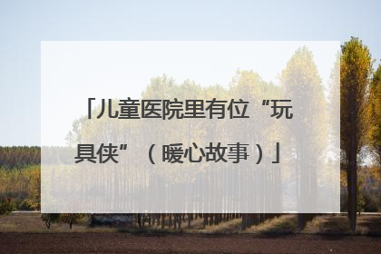 儿童医院里有位“玩具侠”（暖心故事）