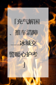 充气解困、推车清障……冰城交警暖心护考