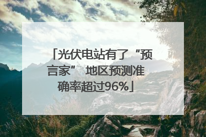 光伏电站有了“预言家” 地区预测准确率超过96%